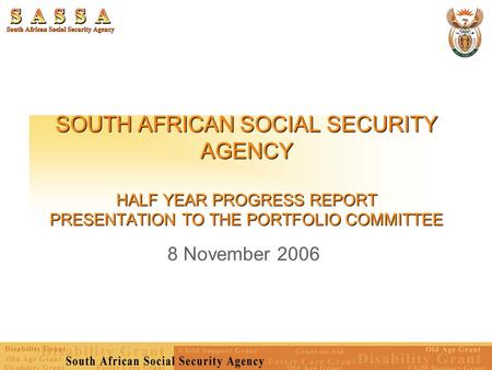 SOUTH AFRICAN SOCIAL SECURITY AGENCY HALF YEAR PROGRESS REPORT PRESENTATION TO THE PORTFOLIO COMMITTEE 8 November 2006.