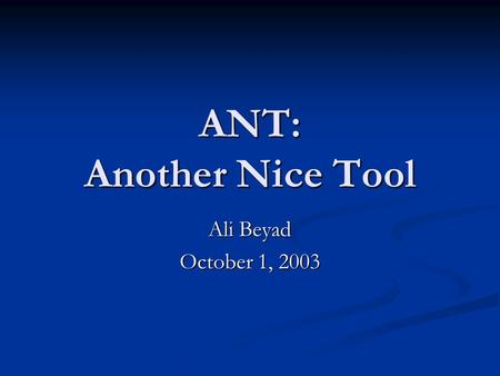 ANT: Another Nice Tool Ali Beyad October 1, 2003.