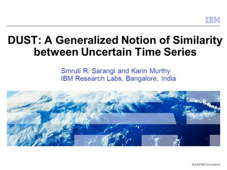 © 2009 IBM Corporation DUST: A Generalized Notion of Similarity between Uncertain Time Series Smruti R. Sarangi and Karin Murthy IBM Research Labs, Bangalore,