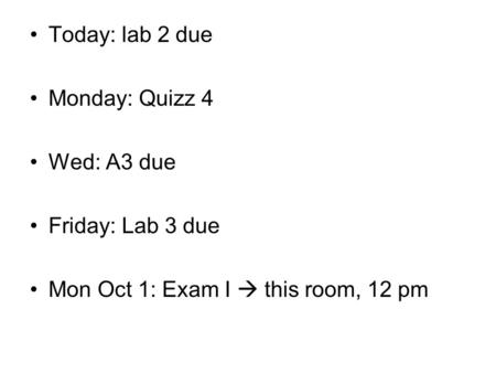 Today: lab 2 due Monday: Quizz 4 Wed: A3 due Friday: Lab 3 due Mon Oct 1: Exam I  this room, 12 pm.