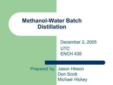 Methanol-Water Batch Distillation Prepared by: Jason Hixson Don Scott Michael Hickey December 2, 2005 UTC ENCH 435.