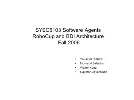 SYSC5103 Software Agents RoboCup and BDI Architecture Fall 2006 Yousif Al Ridhawi Morvarid Sehatkar Walter Kung Gayathri Jayaraman.