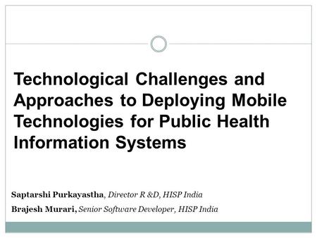Saptarshi Purkayastha, Director R &D, HISP India Brajesh Murari, Senior Software Developer, HISP India Technological Challenges and Approaches to Deploying.