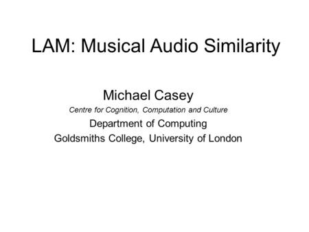 LAM: Musical Audio Similarity Michael Casey Centre for Cognition, Computation and Culture Department of Computing Goldsmiths College, University of London.