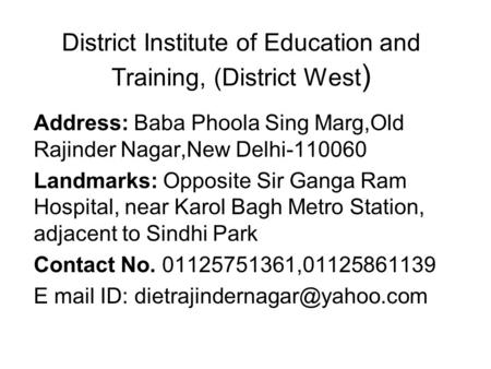District Institute of Education and Training, (District West ) Address: Baba Phoola Sing Marg,Old Rajinder Nagar,New Delhi-110060 Landmarks: Opposite Sir.