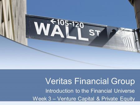 Veritas Financial Group Introduction to the Financial Universe Week 3 – Venture Capital & Private Equity.