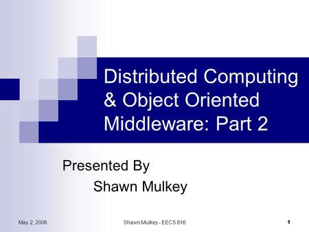 May 2, 2006Shawn Mulkey - EECS 816 1 Distributed Computing & Object Oriented Middleware: Part 2 Presented By Shawn Mulkey.