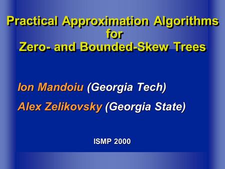 Ion Mandoiu (Georgia Tech) Alex Zelikovsky (Georgia State) ISMP 2000 Practical Approximation Algorithms for Zero- and Bounded-Skew Trees.