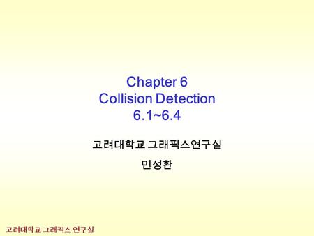 고려대학교 그래픽스 연구실 Chapter 6 Collision Detection 6.1~6.4 고려대학교 그래픽스연구실 민성환.