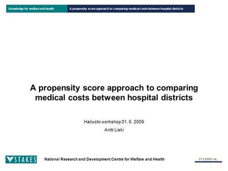 National Research and Development Centre for Welfare and Health Knowledge for welfare and health 31.5.2005 / AL A propensity score approach to comparing.