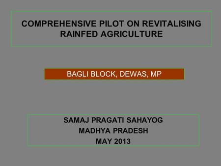 COMPREHENSIVE PILOT ON REVITALISING RAINFED AGRICULTURE SAMAJ PRAGATI SAHAYOG MADHYA PRADESH MAY 2013 BAGLI BLOCK, DEWAS, MP.