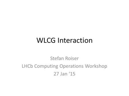 WLCG Interaction Stefan Roiser LHCb Computing Operations Workshop 27 Jan ‘15.