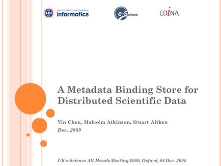 A Metadata Binding Store for Distributed Scientific Data Yin Chen, Malcolm Atkinson, Stuart Aitken Dec. 2009 UK e-Science All Hands Meeting 2009, Oxford,