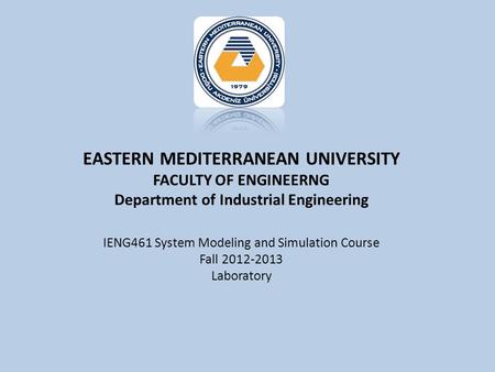 EASTERN MEDITERRANEAN UNIVERSITY FACULTY OF ENGINEERNG Department of Industrial Engineering IENG461 System Modeling and Simulation Course Fall 2012-2013.