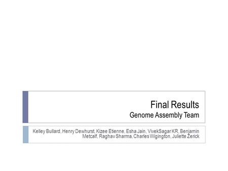 Final Results Genome Assembly Team Kelley Bullard, Henry Dewhurst, Kizee Etienne, Esha Jain, VivekSagar KR, Benjamin Metcalf, Raghav Sharma, Charles Wigington,