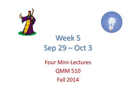 Week 5 Sep 29 – Oct 3 Four Mini-Lectures QMM 510 Fall 2014.