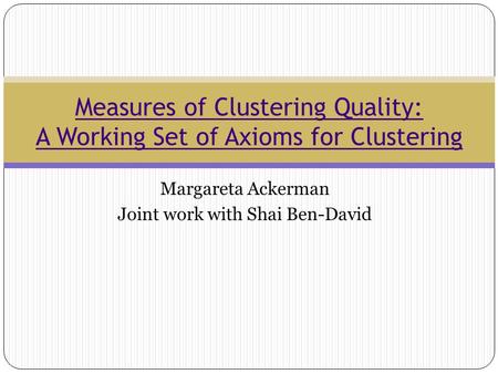 Margareta Ackerman Joint work with Shai Ben-David Measures of Clustering Quality: A Working Set of Axioms for Clustering.
