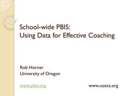 School-wide PBIS: Using Data for Effective Coaching Rob Horner University of Oregon www.pbis.orgwww.pbis.org www.uoecs.org.