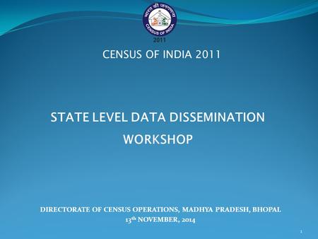 DIRECTORATE OF CENSUS OPERATIONS, MADHYA PRADESH, BHOPAL 13 th NOVEMBER, 2014 CENSUS OF INDIA 2011 STATE LEVEL DATA DISSEMINATION WORKSHOP 1.