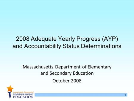 1 2008 Adequate Yearly Progress (AYP) and Accountability Status Determinations Massachusetts Department of Elementary and Secondary Education October 2008.