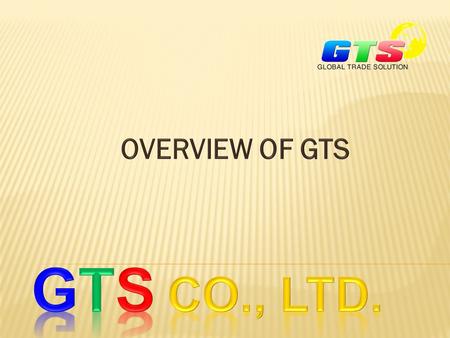  GTS means Global Trade Solution, It’s our aspiration to reach over global customers. Our full name: G.T.S Trading and Service Limited Company. GTS was.