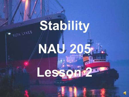 Stability NAU 205 Lesson 2 Calculation of the Ship’s Vertical Center of Gravity, KG NAU 205 Ship Stability Steven D. Browne, MT.