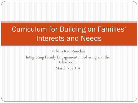 Barbara Krol-Sinclair Integrating Family Engagement in Advising and the Classroom March 7, 2014 Curriculum for Building on Families’ Interests and Needs.