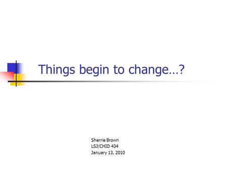 Things begin to change…? Sherrie Brown LSJ/CHID 434 January 13, 2010.