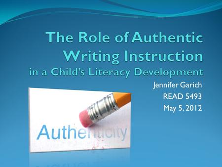 Jennifer Garich READ 5493 May 5, 2012. What is Authentic Writing? Reflect real life experiences “A writer who is writing to a real reader...” (Duke et.