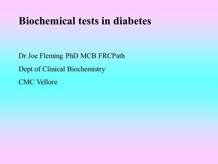 Biochemical tests in diabetes Dr Joe Fleming PhD MCB FRCPath Dept of Clinical Biochemistry CMC Vellore.