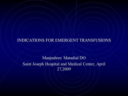 INDICATIONS FOR EMERGENT TRANSFUSIONS Manjushree Matadial DO Saint Joseph Hospital and Medical Center, April 27,2009.