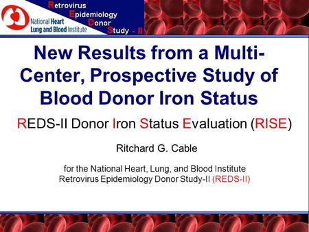 New Results from a Multi- Center, Prospective Study of Blood Donor Iron Status REDS-II Donor Iron Status Evaluation (RISE) Ritchard G. Cable for the National.