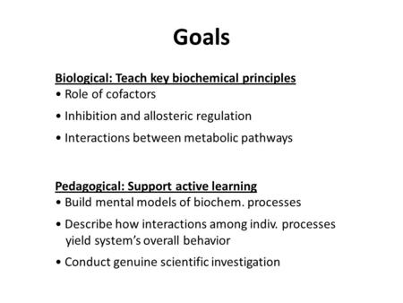 Goals Biological: Teach key biochemical principles Role of cofactors Inhibition and allosteric regulation Interactions between metabolic pathways Pedagogical: