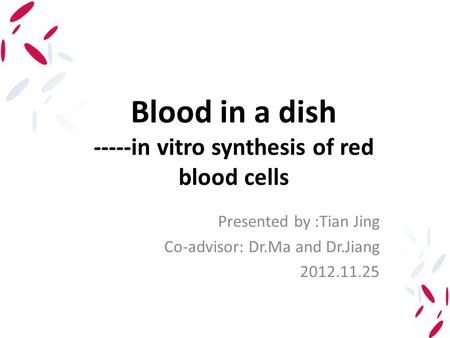 Blood in a dish -----in vitro synthesis of red blood cells Presented by :Tian Jing Co-advisor: Dr.Ma and Dr.Jiang 2012.11.25.