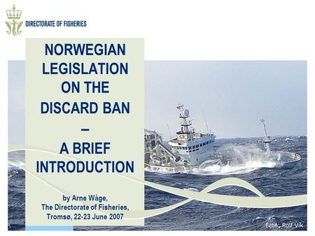 NORWEGIAN LEGISLATION ON THE DISCARD BAN – A BRIEF INTRODUCTION by Arne Wåge, The Directorate of Fisheries, Tromsø, 22-23 June 2007.