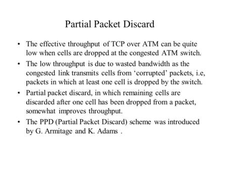 Partial Packet Discard The effective throughput of TCP over ATM can be quite low when cells are dropped at the congested ATM switch. The low throughput.