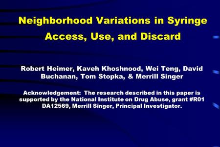 Neighborhood Variations in Syringe Access, Use, and Discard Robert Heimer, Kaveh Khoshnood, Wei Teng, David Buchanan, Tom Stopka, & Merrill Singer Acknowledgement: