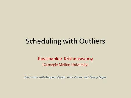 Scheduling with Outliers Ravishankar Krishnaswamy (Carnegie Mellon University) Joint work with Anupam Gupta, Amit Kumar and Danny Segev.