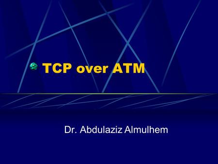TCP over ATM Dr. Abdulaziz Almulhem. Almulhem©20012 Agenda TCP over ATM Possible mapping (UBR/ABR) Performance over UBR Performance over ABR.