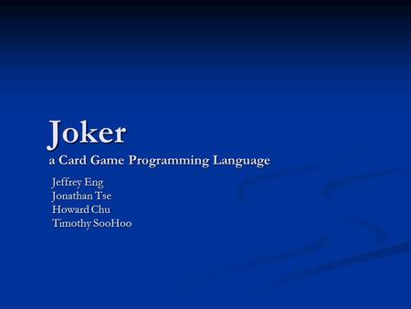 Joker a Card Game Programming Language Jeffrey Eng Jonathan Tse Howard Chu Timothy SooHoo.