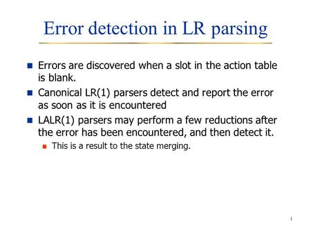 1 Error detection in LR parsing Errors are discovered when a slot in the action table is blank. Canonical LR(1) parsers detect and report the error as.