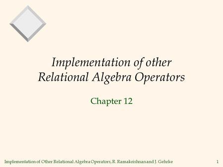 Implementation of Other Relational Algebra Operators, R. Ramakrishnan and J. Gehrke1 Implementation of other Relational Algebra Operators Chapter 12.