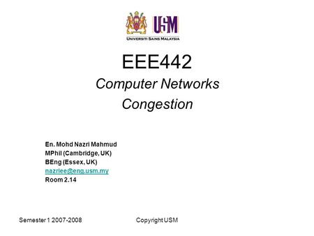 Semester 1 2007-2008Copyright USM EEE442 Computer Networks Congestion En. Mohd Nazri Mahmud MPhil (Cambridge, UK) BEng (Essex, UK) Room.