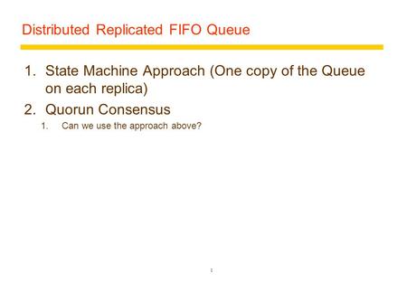 Distributed Replicated FIFO Queue 1.State Machine Approach (One copy of the Queue on each replica) 2.Quorun Consensus 1.Can we use the approach above?