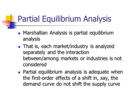 Partial Equilibrium Analysis Marshallian Analysis is partial equilibrium analysis That is, each market/industry is analyzed separately and the interaction.