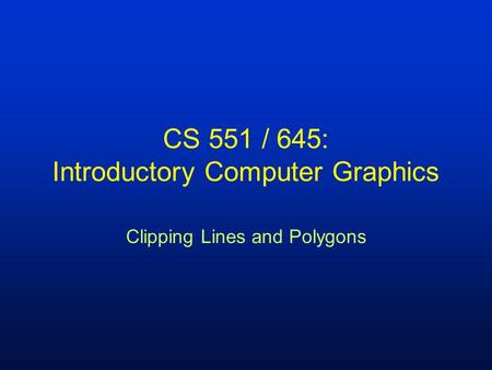 CS 551 / 645: Introductory Computer Graphics Clipping Lines and Polygons.
