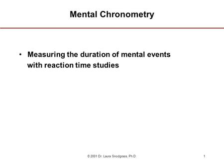 © 2001 Dr. Laura Snodgrass, Ph.D.1 Mental Chronometry Measuring the duration of mental events with reaction time studies.