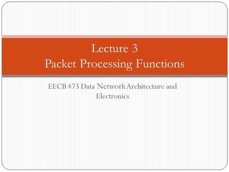 EECB 473 Data Network Architecture and Electronics Lecture 3 Packet Processing Functions.