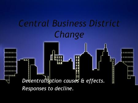 Central Business District Change Decentralisation causes & effects. Responses to decline. Decentralisation causes & effects. Responses to decline.