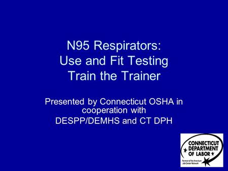N95 Respirators: Use and Fit Testing Train the Trainer Presented by Connecticut OSHA in cooperation with DESPP/DEMHS and CT DPH.